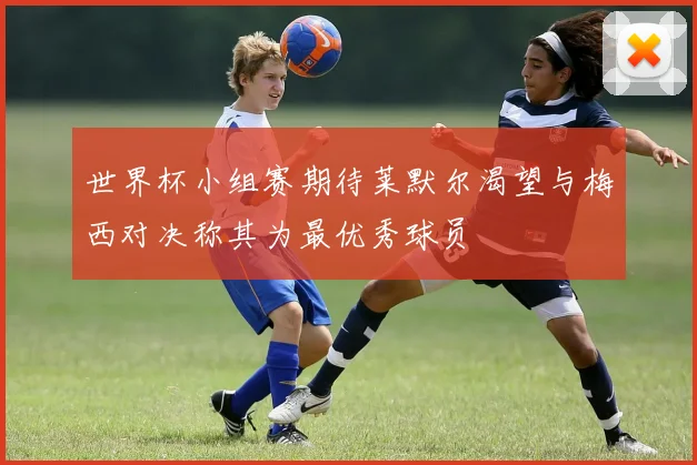世界杯小组赛期待莱默尔渴望与梅西对决称其为最优秀球员