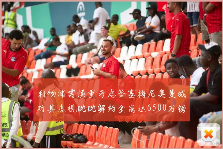 利物浦需慎重考虑签塞梅尼奥曼城对其虎视眈眈解约金高达6500万镑