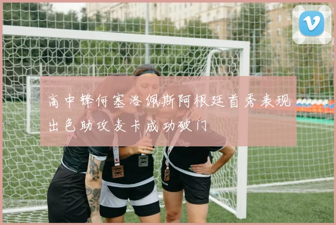 高中锋何塞洛佩斯阿根廷首秀表现出色助攻麦卡成功破门